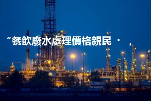 “餐飲廢水處理價格親民，環(huán)保新選擇，綠色以后更可期！”